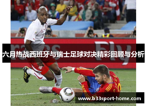 六月热战西班牙与瑞士足球对决精彩回顾与分析