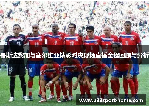 哥斯达黎加与塞尔维亚精彩对决现场直播全程回顾与分析